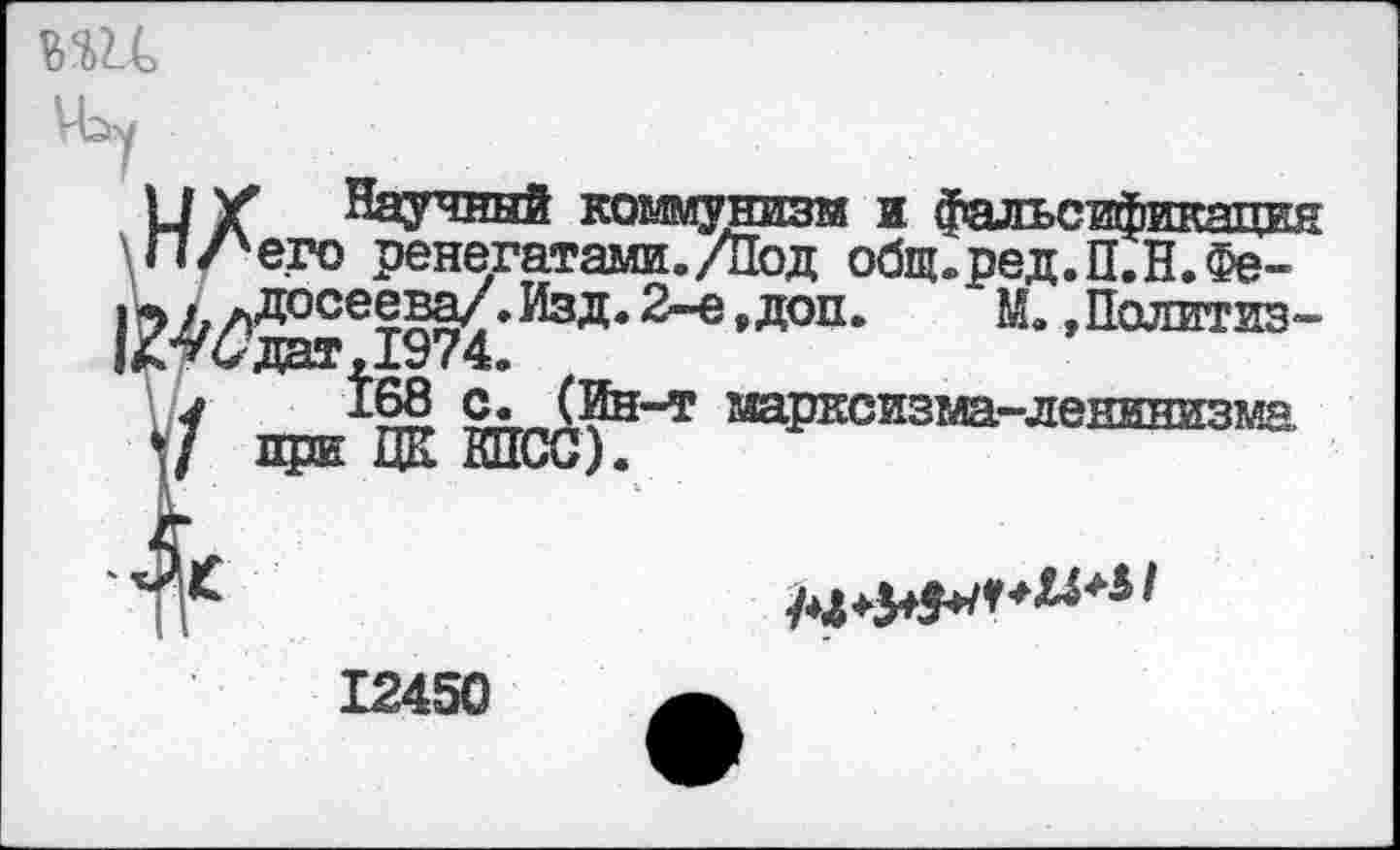 ﻿
'Л/ Научный коммунизм и фальсификация П/'его ренегатами./Под общ.ред.П.Н.Фе-
2-е ,доп.	М. »Политиз-
Х^£дат,1974.
у с. (Ин-т щрксизма-ленинизма. у при ЦК КПСС).
12450